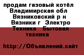 продам газовый котёл - Владимирская обл., Вязниковский р-н, Вязники г. Электро-Техника » Бытовая техника   